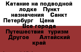 Катание на подводной лодке › Пункт назначения ­ Санкт-Петербург › Цена ­ 5 000 - Все города Путешествия, туризм » Другое   . Алтайский край